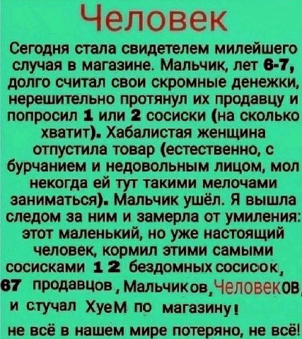 Человек Сегодня стала свидетелем милейшего случая в магазине. Мальчик, лет 6-7, долго считал свои скромные денежки, нерешительно протянул продавцу и попросил 1 или 2 сосиски (на сколько хватит). Хабал