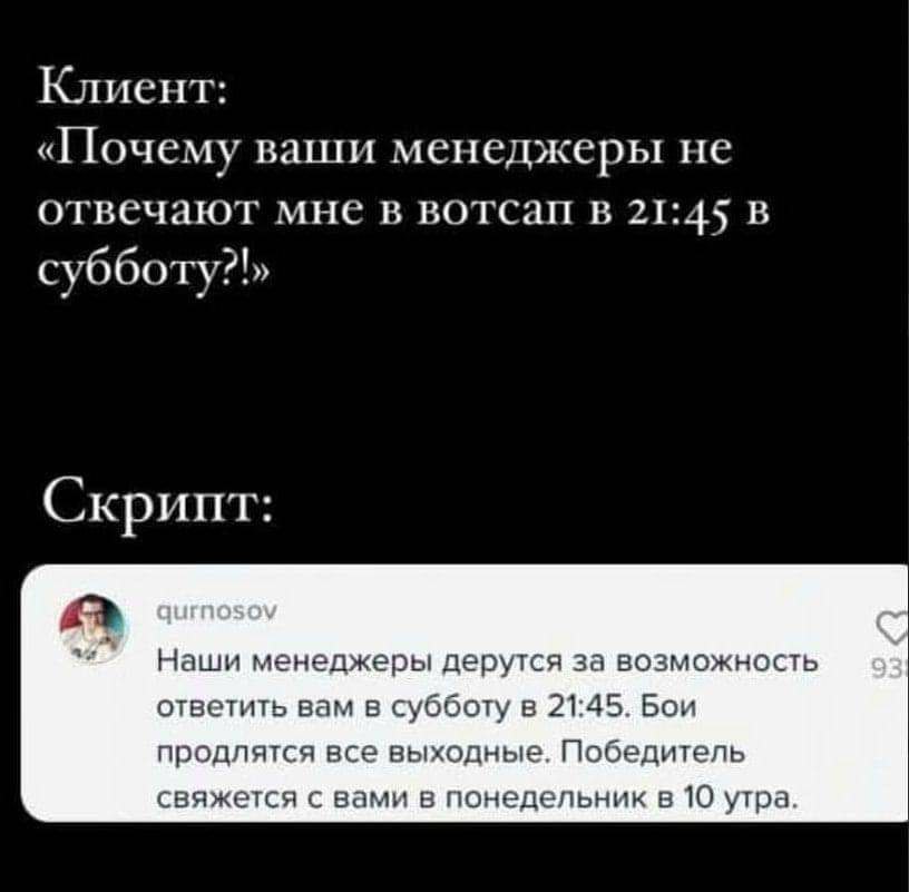 Клиент: «Почему ваши менеджеры не отвечают мне в вотсап в 21:45 В субботу?» Скрипт: Наши менеджеры дерутся за возможность ответить вам в субботу в 21:45. Бои продлятся все выходные. Победитель свяжетс