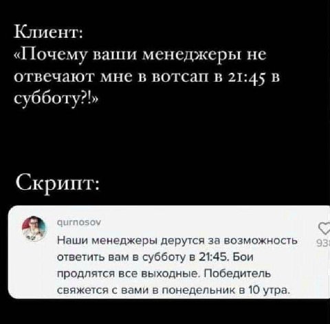 Клиент: «Почему ваши менеджеры не отвечают мне в вотсап в 21:45 В субботу?» Скрипт: Наши менеджеры дерутся за возможность ответить вам в субботу в 21:45. Бои продлятся все выходные. Победитель свяжетс