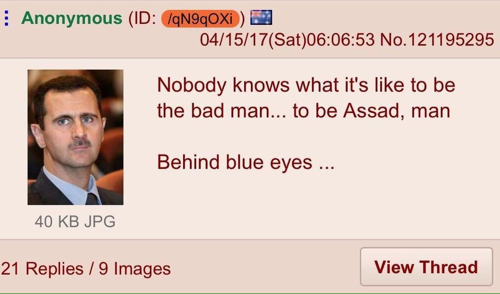 Anonymous 04/15/17(Sat)06:06:53 No.121195295 Nobody knows what it's like to be the bad man... to be Assad, man Vey Behind blue eyes 40 JPG 21 Replies 9 Images View Thread