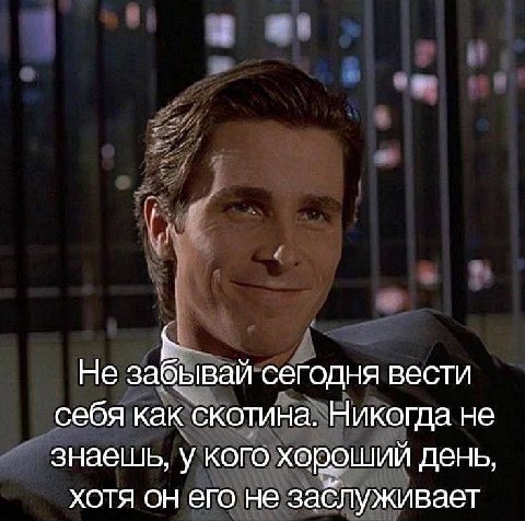 Не забывай сегодня вести себя как скотина. Никогда не знаешь, у кого хороший день, хотя он его не заблуживает