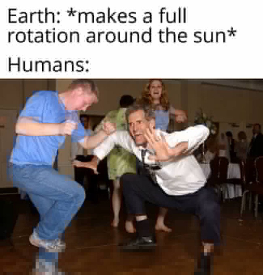 Earth: *makes а full rotation around the sun* Humans: