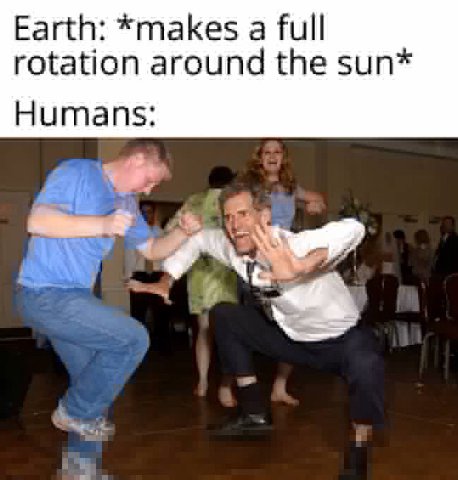 Earth: *makes а full rotation around the sun* Humans: