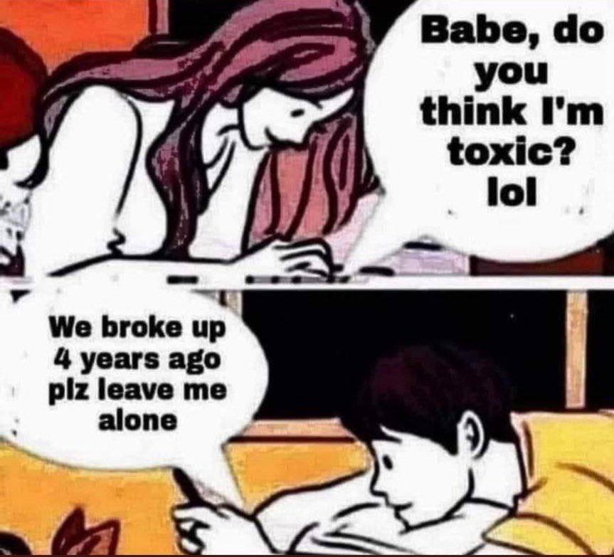 Babe, think toxic? lol We broke up 4 years ago piz leave me alone
