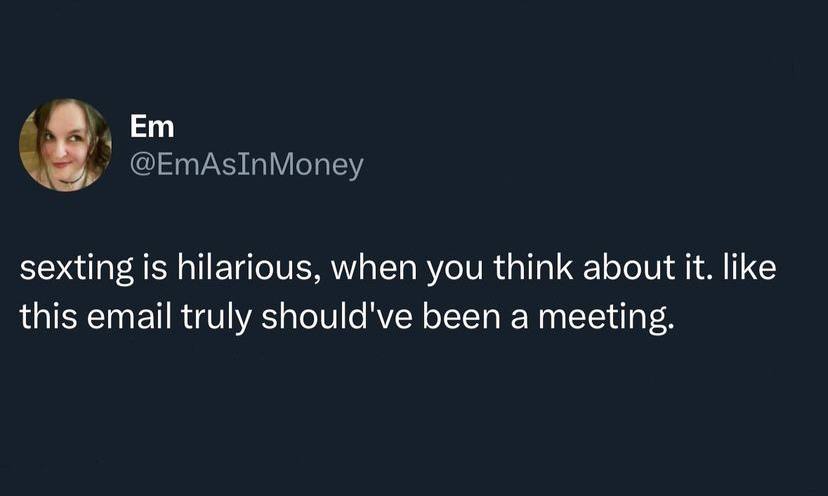 @EmAsInMoney sexting is hilarious, when you think about it. like this email truly should've been a meeting