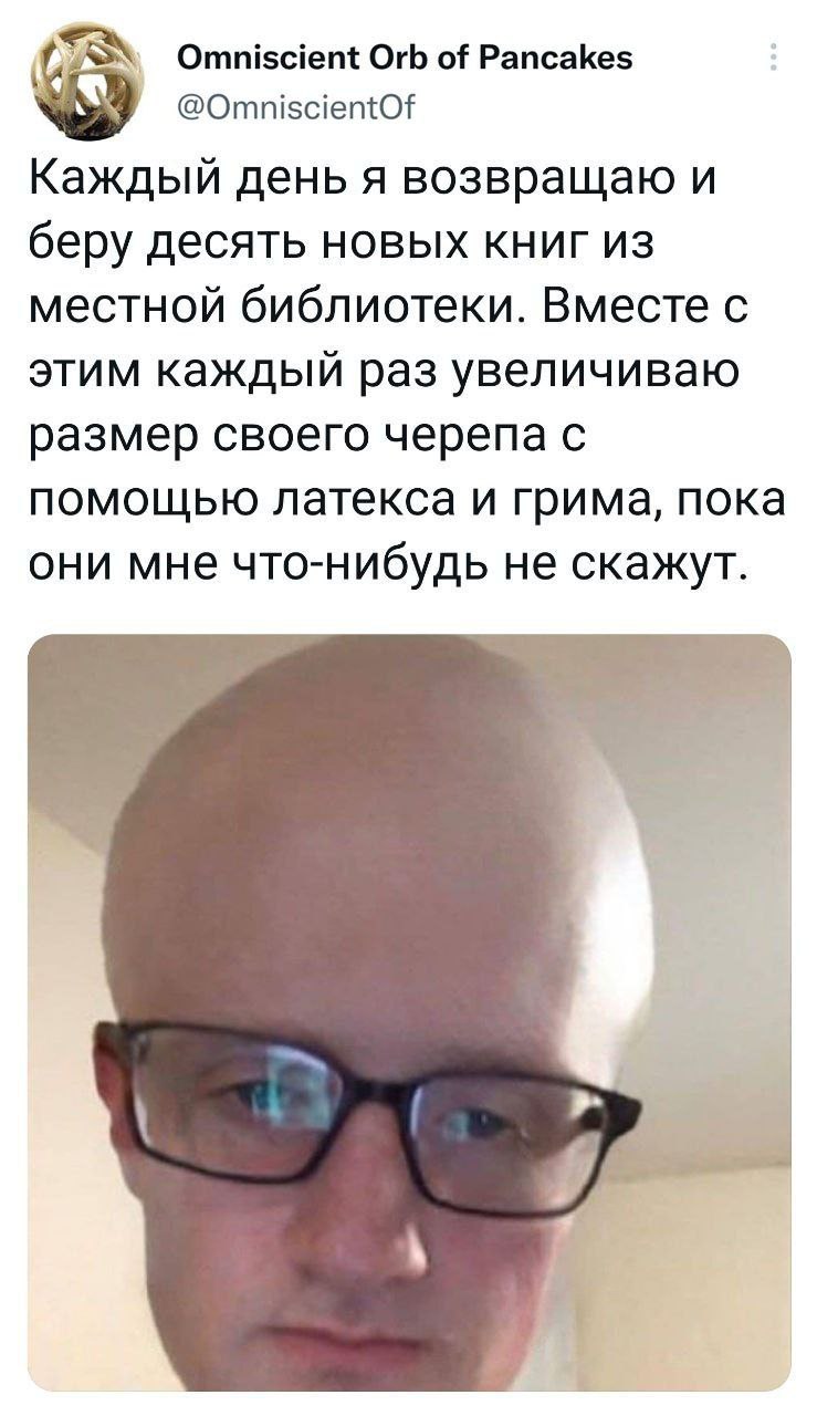 Omniscient Orb of Pancakes @OmniscientOf Каждый день я возвращаю и беру десять новых книг из местной библиотеки. Вместе с этим каждый раз увеличиваю размер своего черепа с помощью Латекса и грима, пок