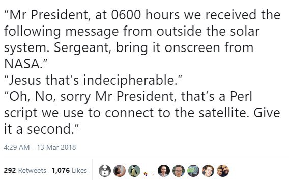 President, at 0600 hours we received the following message from outside the solar system. Sergeant, bring it onscreen from NASA." “Jesus that’s indecipherable.” No, sorry President, that’s a Perl scri