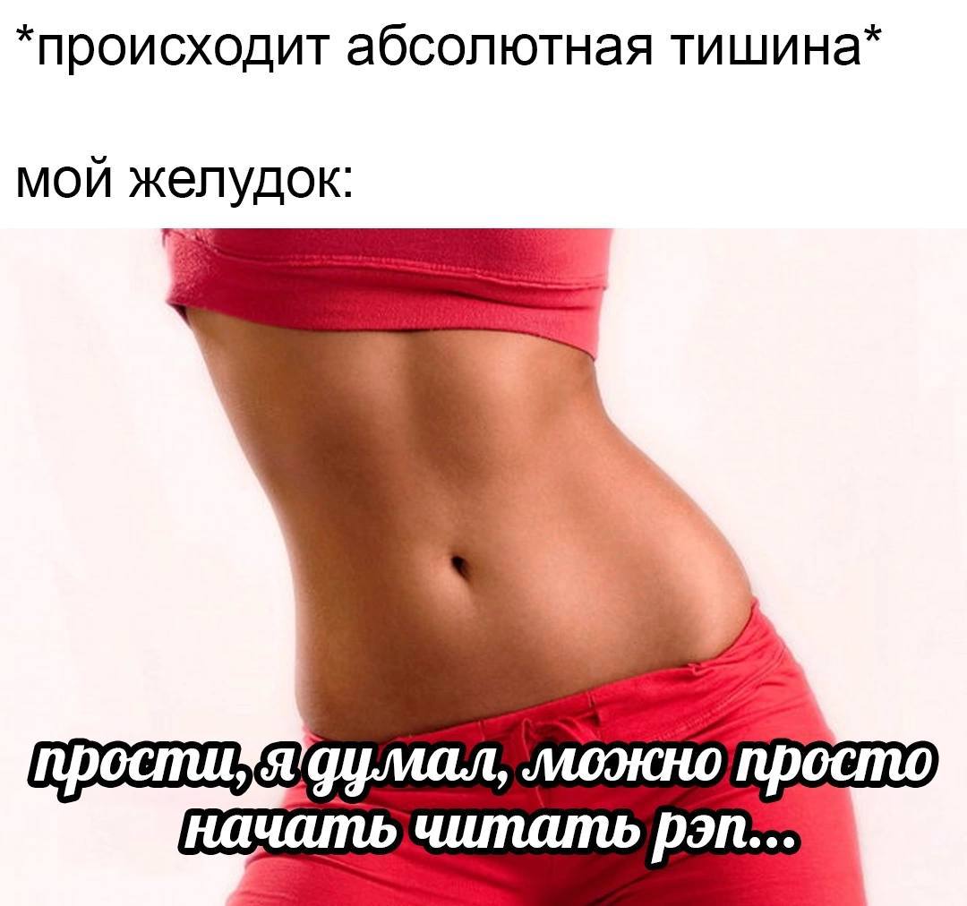 *происходит абсолютная тишина* МОЙ желудок: прости моэкно просто начать читать рэп...