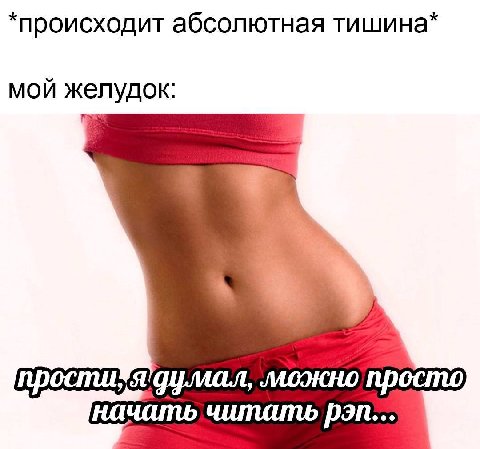 *происходит абсолютная тишина* МОЙ желудок: прости моэкно просто начать читать рэп...