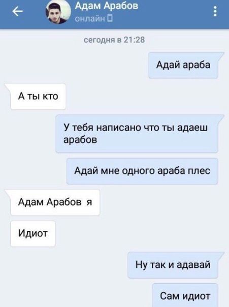 Адам Арабов онлайн 0 сегодня в 21:28 Адай араба Аты кто У тебя написано что ты адаеш арабов Адай мне одного араба плес Адам Арабов я Идиот Ну так и адавай Сам идиот