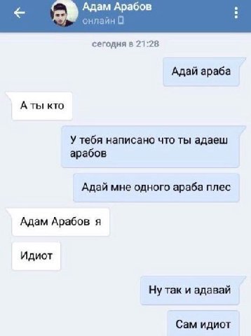 Адам Арабов онлайн 0 сегодня в 21:28 Адай араба Аты кто У тебя написано что ты адаеш арабов Адай мне одного араба плес Адам Арабов я Идиот Ну так и адавай Сам идиот