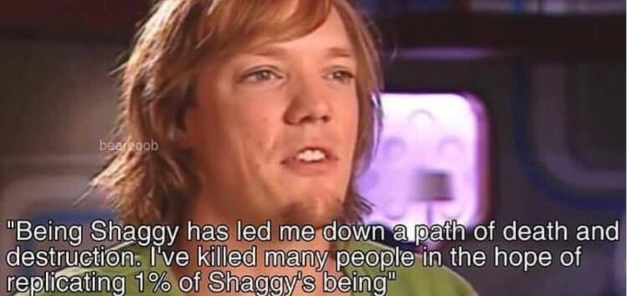 и. ‘Being Shaggy has led me down of death and destruction. I've killed many people in the hope of repliGating 125 of Shaggy’s Бета"