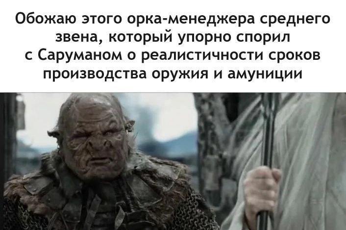 Обожаю этого орка-менеджера среднего звена, который упорно спорил С Саруманом о реалистичности сроков производства оружия и амуниции в 1