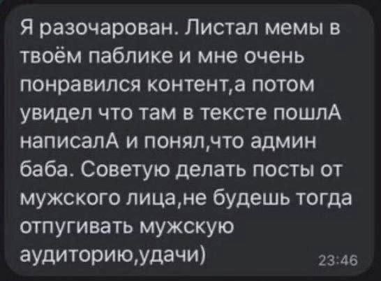 Я разочарован. Листал мемы в твоем паблике и мне очень понравился потом увидел что там в тексте пошлА написалА и что админ баба. Советую делать посты от мужского лица,не будешь тогда отпугивать мужску
