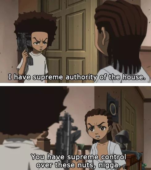 I have supreme authority of the house. You have supreme control over these nuts, nigga.