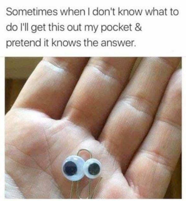 Sometimes when don't know what to I'll get this out my pocket pretend it knows the answer.
