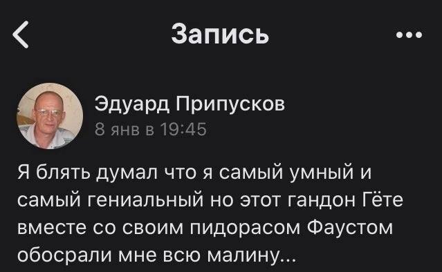 Запись Эдуард Припусков 8 янв в 19:45 Я блять думал что я самый умный и самый гениальный но этот гандон Гёте вместе своим пидорасом Фаустом обосрали мне всю малину...