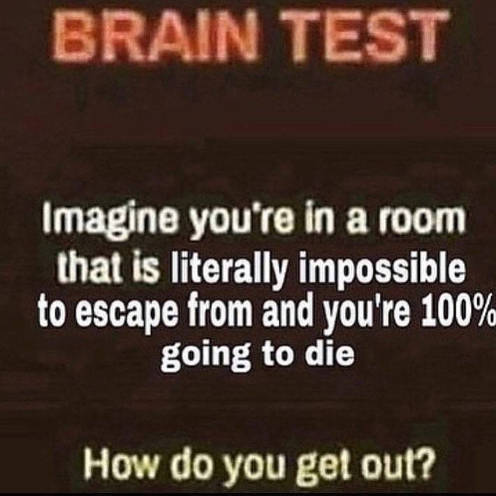 BRAIN TEST Imagine you're in a room that is literally impossible to escape from and you're 100% going to die How you get out?