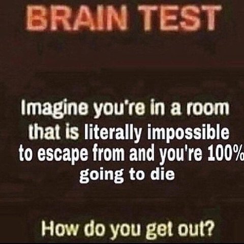BRAIN TEST Imagine you're in a room that is literally impossible to escape from and you're 100% going to die How you get out?