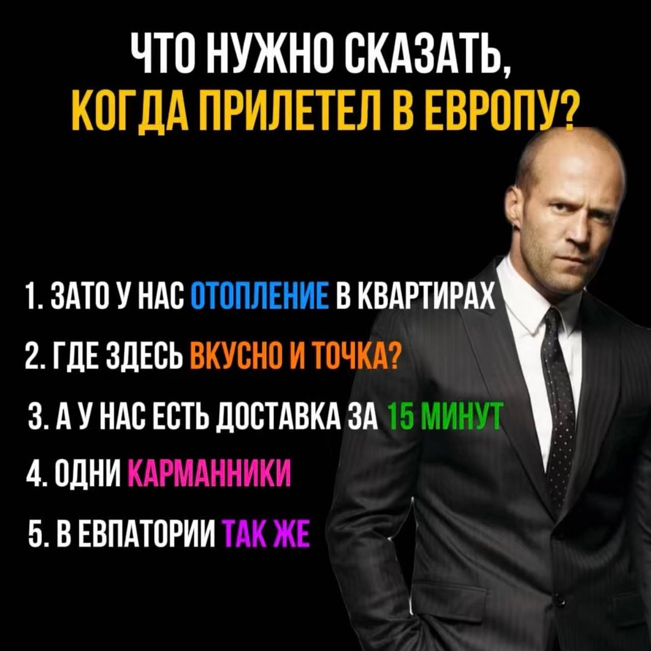 ЧТО НУЖНО СКАЗАТЬ, КОГДА ПРИЛЕТЕЛ В ЕВРОПУ? 1. ЗАТО У НАС ОТОПЛЕНИЕ В КВАРТИРАХ 2. ГДЕ ЗДЕСЬ ВКУСНО И ТОЧКА? 3. ЕСТЬ ДОСТАВКА ЗА 15 МИНУТ 4. ОДНИ КАРМАННИКИ 5. ВЕВПАТОРИИ ТАК ЖЕ