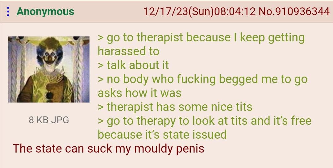 Anonymous 12/17/23(Sun)08:04:12 No.910936344 to therapist because keep getting harassed to talk about it no body who fucking begged me to asks how К was therapist has some nice tits 8 JPG to therapy t