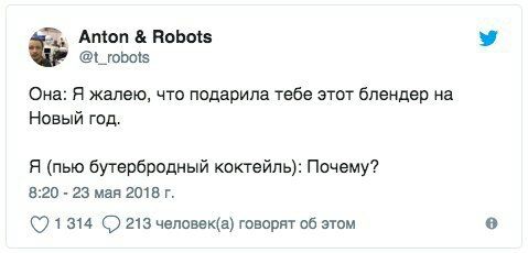 Anton Robots @t_robots Она: Я жалею, что подарила тебе этот блендер на Новый год. Я (пью бутербродный коктейль): Почему? 8:20 23 мая 2018 (71314 С) 213 человек(а) говорят об этом