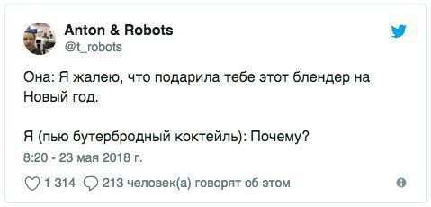 Anton Robots @t_robots Она: Я жалею, что подарила тебе этот блендер на Новый год. Я (пью бутербродный коктейль): Почему? 8:20 23 мая 2018 (71314 С) 213 человек(а) говорят об этом