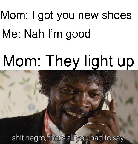 Mom: got you new shoes Nah good Mom: They light up А shit all had to say