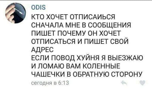 001$ КТО ХОЧЕТ ОТПИСАИЬСЯ СНАЧАЛА МНЕ В СООБЩЕНИЯ ПИШЕТ ПОЧЕМУ ОН ХОЧЕТ ОТПИСАТЬСЯ И ПИШЕТ СВОЙ АДРЕС ЕСЛИ ПОВОД ХУЙНЯ Я ВЫЕЗЖАЮ И ЛОМАЮ ВАМ КОЛЕННЫЕ ЧАШЕЧКИ В ОБРАТНУЮ СТОРОНУ сегодня в 6:13