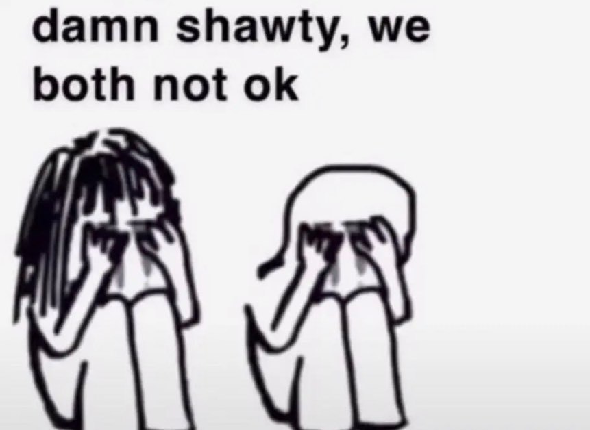 damn shawty, we both not