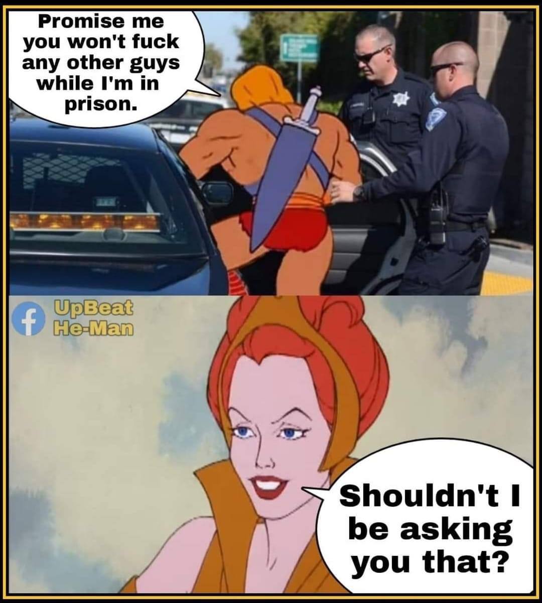 Promise any other guys you won't fuck while in prison. Shouldn't 1 be asking you that?