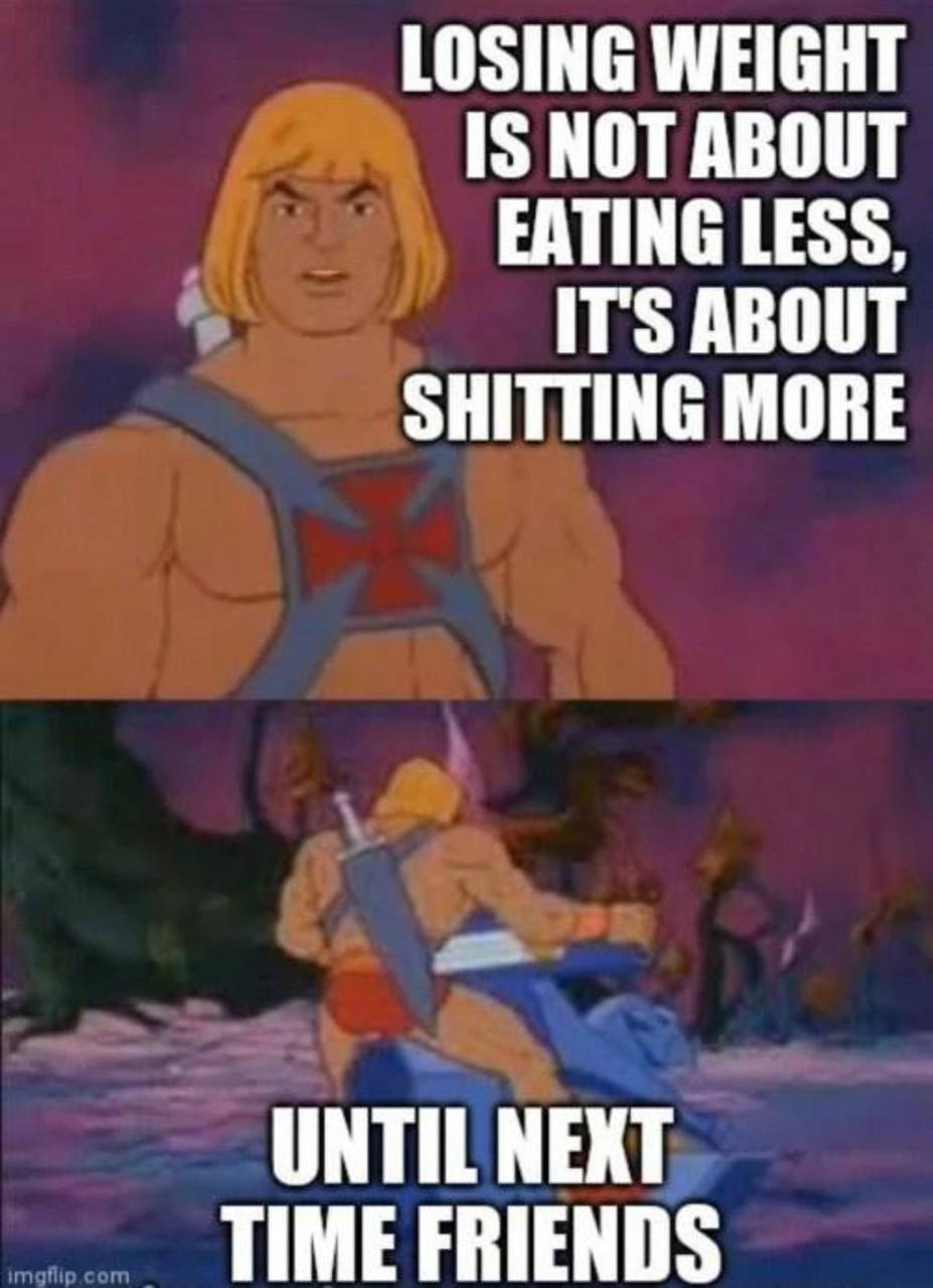 LOSING WEIGHT IS NOT ABOUT EATING LESS, IT'S ABOUT SHITTING MORE UNTIL NEXT TIME FRIENDS