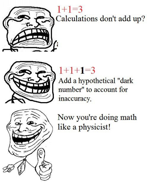 1+1 Calculations don't add up? Add a hypothetical "dark number" to account for inaccuracy. Now you're doing math like a physicist! 27)