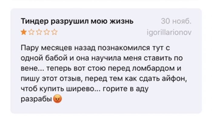 Тиндер разрушил мою жизнь ога! Пару месяцев назад познакомился тут с одной бабой и она научила меня ставить по вене... теперь вот стою перед ломбардом и пишу этот отзыв, перед тем как сдать айфон, что