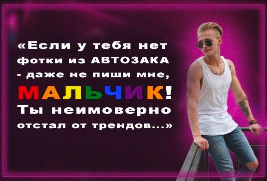«Если у тебя нет Фотки из АВТОЗАКА С даже не пиши мне, Ты неимоверно отстал от трендов...»