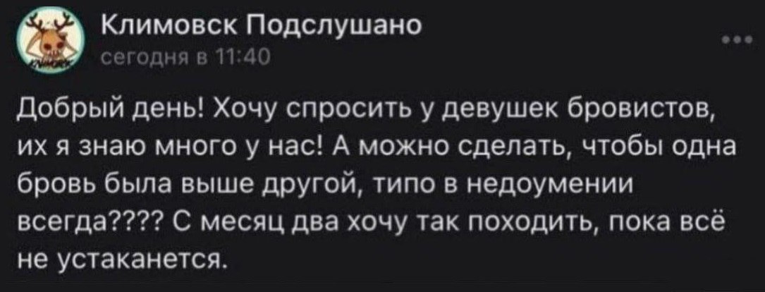 Климовск Подслушано о сегодня в 11:40 Добрый день! Хочу спросить у девушек бровистов, я знаю много у нас! А можно сделать, чтобы одна бровь была выше другой, типо в недоумении всегда???? С месяц два х