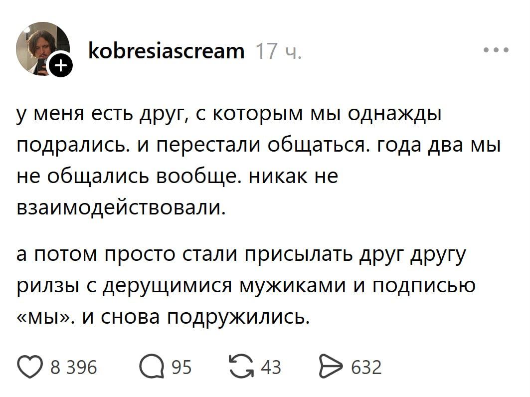 kobresiascream у меня есть друг, с которым мы однажды подрались. и перестали общаться. года два мы не общались вообще. никак не взаимодействовали. а потом просто стали присылать друг другу рилзы с дер