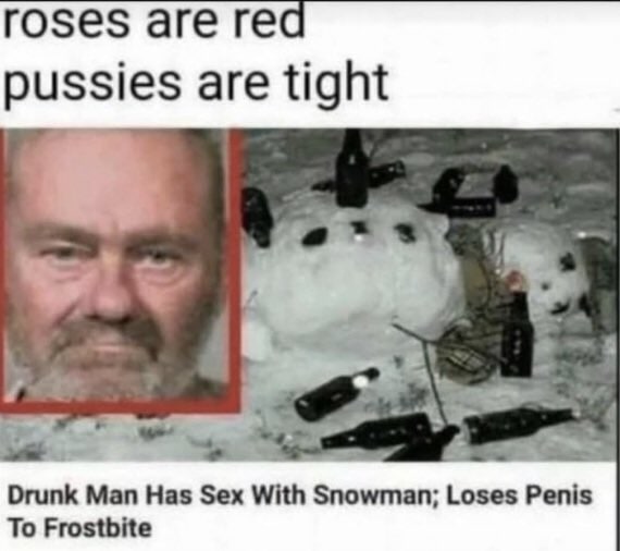 roses are red pussies are tight 4 Drunk Man Has Sex With Snowman; Loses Penis To Frostbite