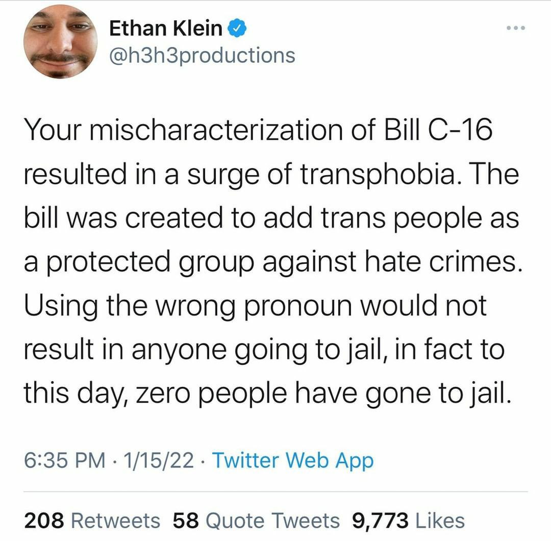 Ethan Klein @h3h3productions Your mischaracterization of Bill resulted in a surge of transphobia. The bill was created to add trans people as a protected group against hate crimes Using the wrong pron