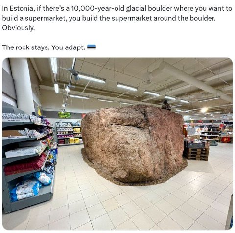 In Estonia, if there’s а 10,000-year-old glacial boulder where you want to build a supermarket, you build the supermarket around the boulder. Obviously. The rock stays. You adapt.