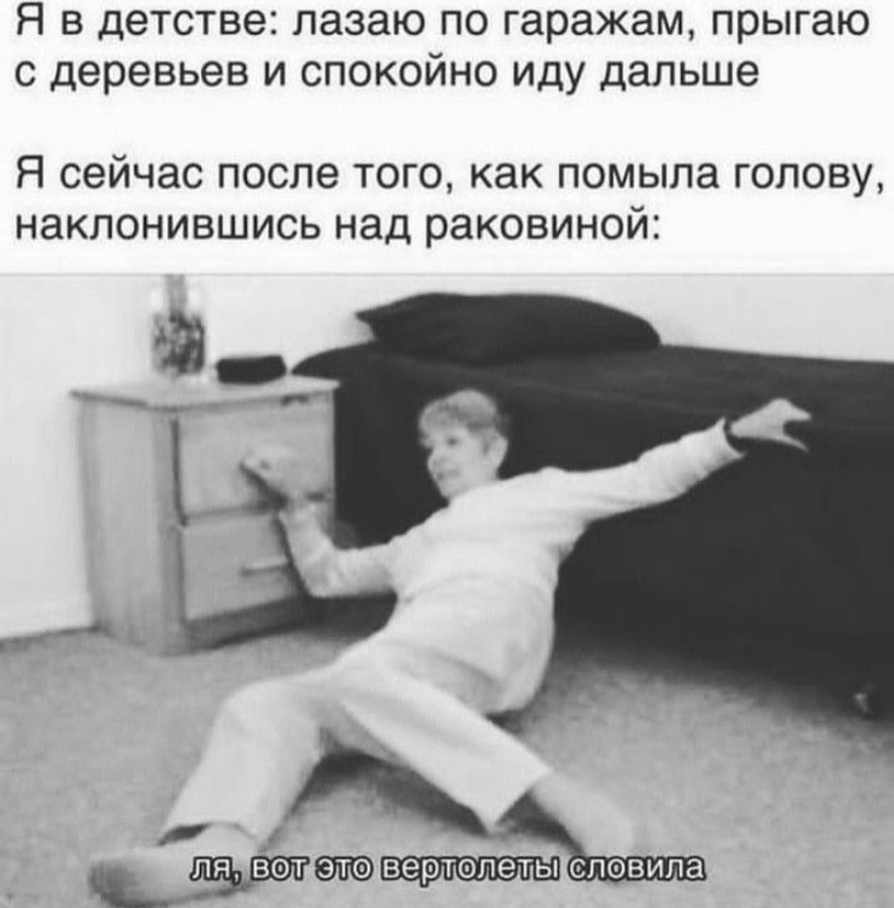 Я в детстве: лазаю по гаражам, прыгаю с деревьев и спокойно иду дальше Я сейчас после того, как помыла голову, наклонившись над раковиной: словила