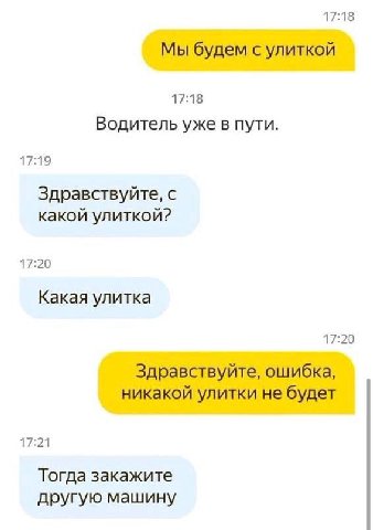 17:18 Мы будем с улиткой 17:18 Водитель уже в пути. 17:19 Здравствуйте, с какой улиткой? 17:20 Какая улитка 17:20 Здравствуйте, ошибка, никакой улитки не будет 17:21 Тогда закажите другую машину