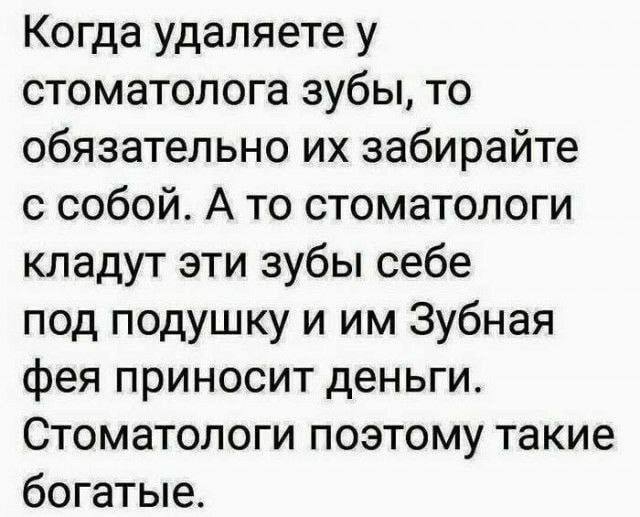 Когда удаляете у стоматолога зубы, то обязательно забирайте с собой. А то стоматологи кладут эти зубы себе под подушку и Зубная фея приносит деньги. Стоматологи поэтому такие богатые.