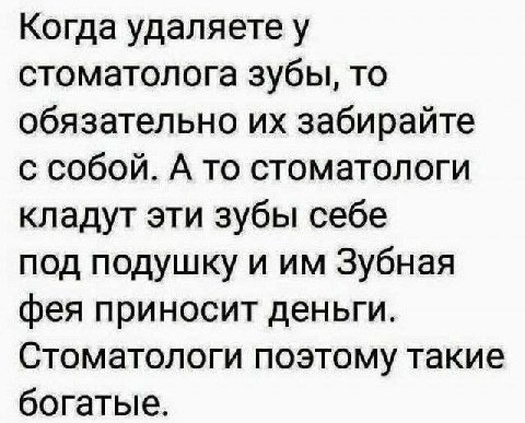 Когда удаляете у стоматолога зубы, то обязательно забирайте с собой. А то стоматологи кладут эти зубы себе под подушку и Зубная фея приносит деньги. Стоматологи поэтому такие богатые.
