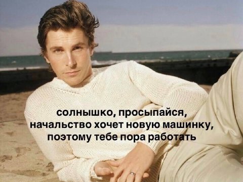 а я солнышко, просыпайся, начальство хочет новую машинку, поэтому тебе пора работать