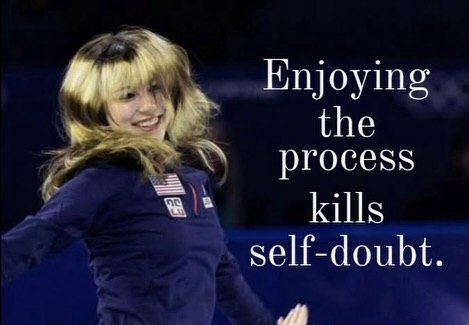 Knjoying the process kills self-doubt.