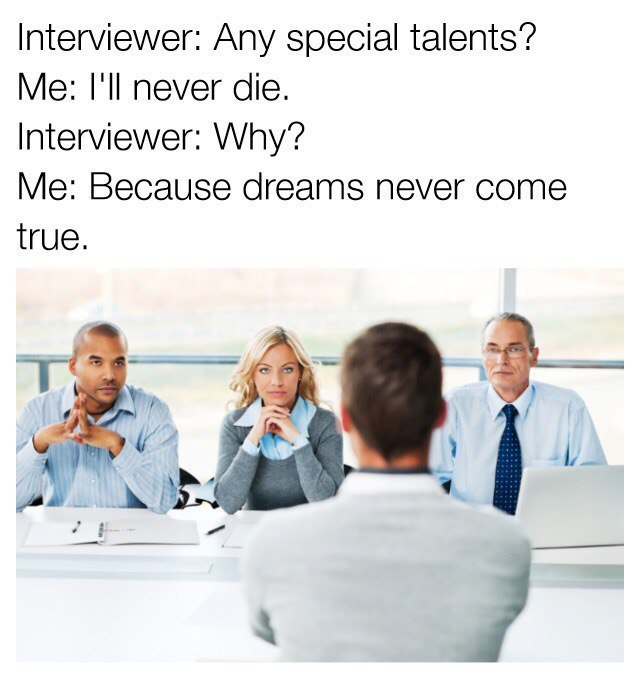 Interviewer: Any special talents? Me: I'll never die. Interviewer: Why? Me: Because dreams never come true.