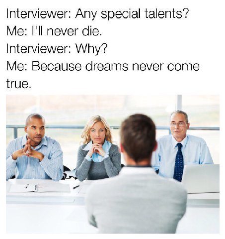 Interviewer: Any special talents? Me: I'll never die. Interviewer: Why? Me: Because dreams never come true.