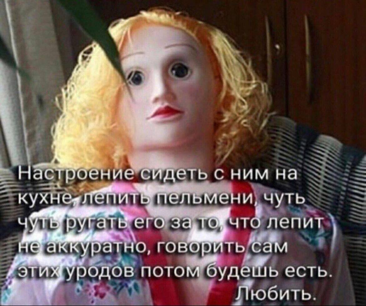 сидеть с ним на к ухне пельмени, ‚ЧУТЬ Гать его За ТОЖчто лепит He акку ратно, говорить. сам эти Уродов потом 9 Любить