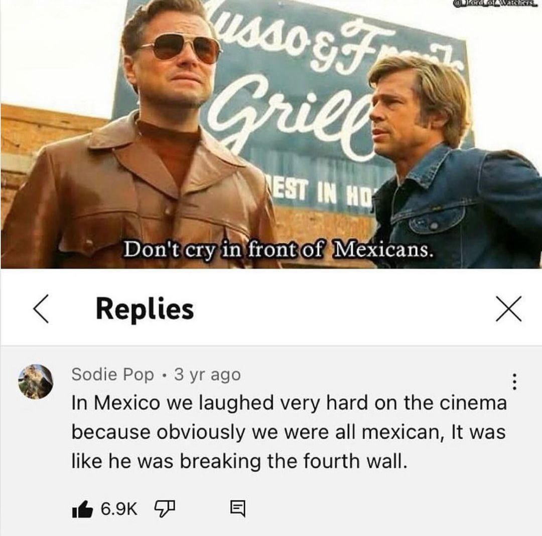 9 4 is EST IN. in’ fror х1сап$ Replies Sodie Pop 3 ago In Mexico we laughed very hard on the cinema because obviously we were all mexican, It was like he was breaking the fourth wall. 16